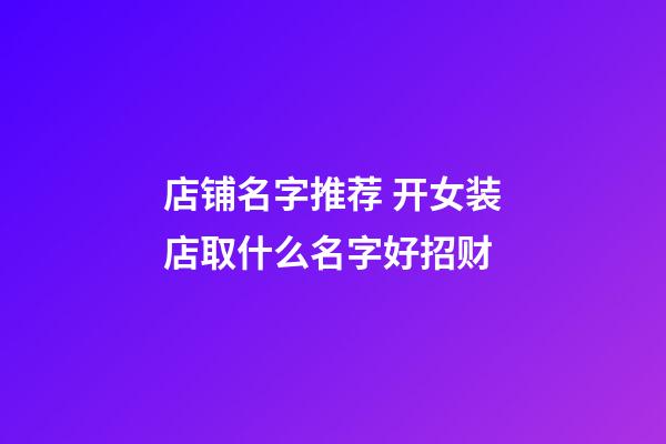 店铺名字推荐 开女装店取什么名字好招财